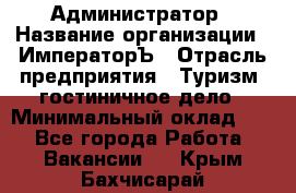 Администратор › Название организации ­ ИмператорЪ › Отрасль предприятия ­ Туризм, гостиничное дело › Минимальный оклад ­ 1 - Все города Работа » Вакансии   . Крым,Бахчисарай